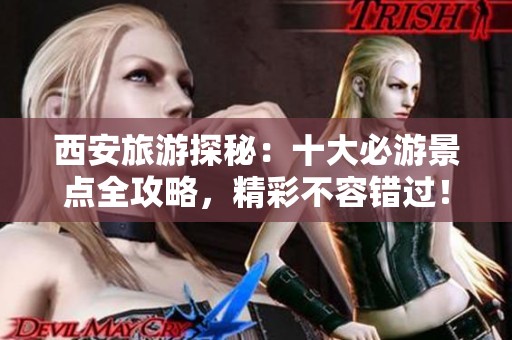 西安旅游探秘：十大必游景点全攻略，精彩不容错过！