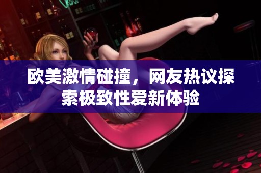 欧美激情碰撞，网友热议探索极致性爱新体验