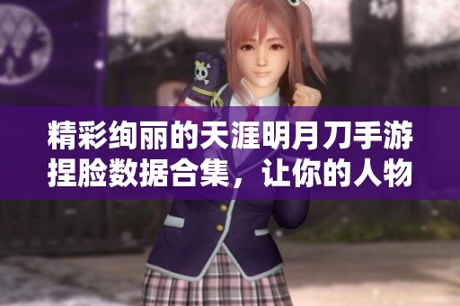 精彩绚丽的天涯明月刀手游捏脸数据合集，让你的人物独一无二！
