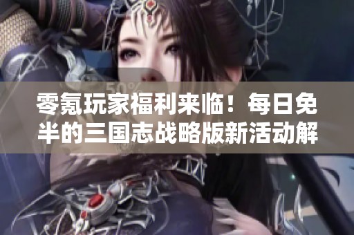 零氪玩家福利来临！每日免半的三国志战略版新活动解析