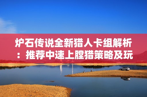 炉石传说全新猎人卡组解析：推荐中速上膛猎策略及玩法深度剖析