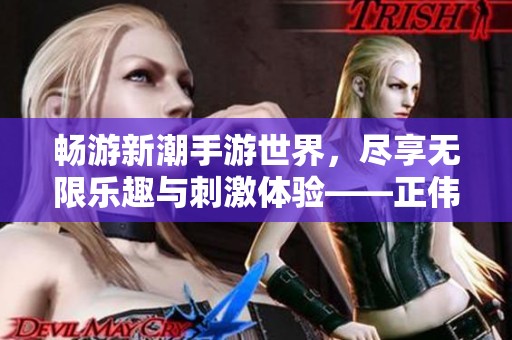 畅游新潮手游世界，尽享无限乐趣与刺激体验——正伟游戏网邀请你一起探索