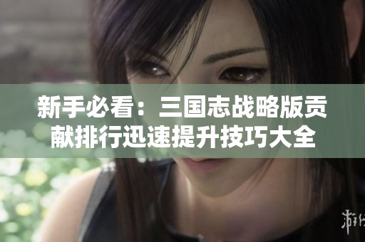新手必看：三国志战略版贡献排行迅速提升技巧大全