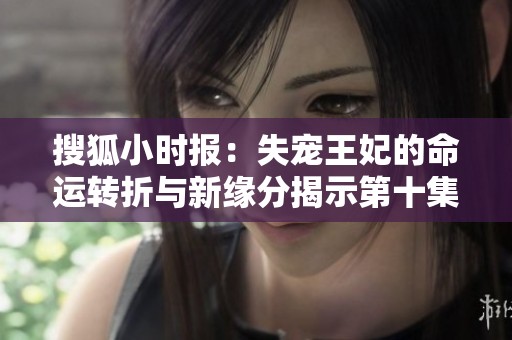 搜狐小时报：失宠王妃的命运转折与新缘分揭示第十集精彩内容
