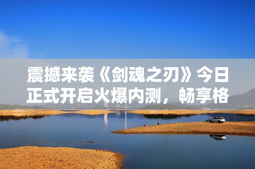 震撼来袭《剑魂之刃》今日正式开启火爆内测，畅享格斗快感
