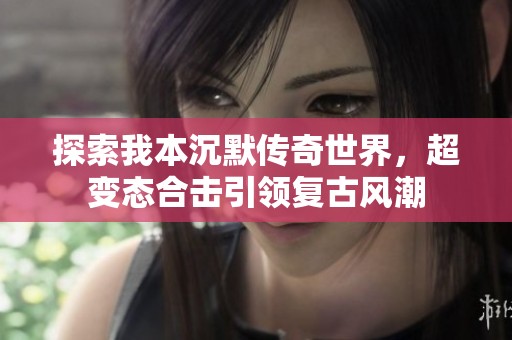 探索我本沉默传奇世界，超变态合击引领复古风潮