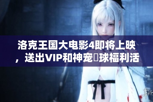 洛克王国大电影4即将上映，送出VIP和神宠蔴球福利活动开启