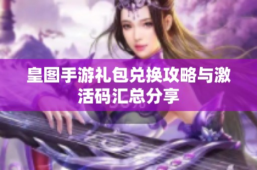 皇图手游礼包兑换攻略与激活码汇总分享