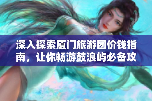深入探索厦门旅游团价钱指南，让你畅游鼓浪屿必备攻略！