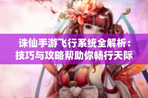 诛仙手游飞行系统全解析：技巧与攻略帮助你畅行天际
