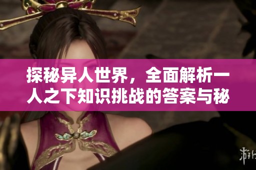 探秘异人世界，全面解析一人之下知识挑战的答案与秘诀