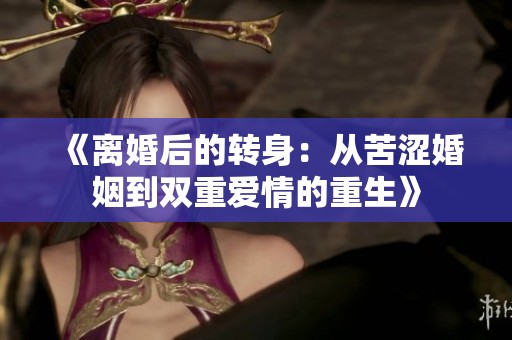 《离婚后的转身：从苦涩婚姻到双重爱情的重生》