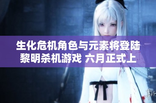 生化危机角色与元素将登陆黎明杀机游戏 六月正式上线