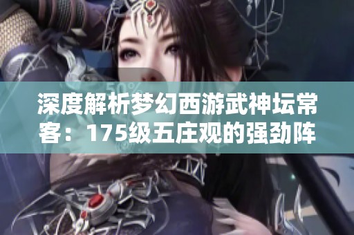 深度解析梦幻西游武神坛常客：175级五庄观的强劲阵容与技能解析