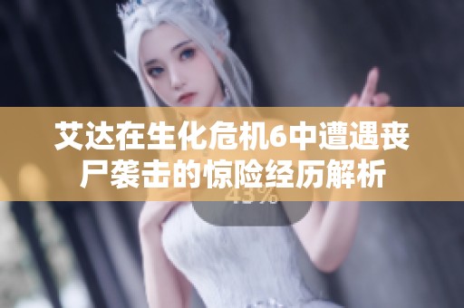 艾达在生化危机6中遭遇丧尸袭击的惊险经历解析