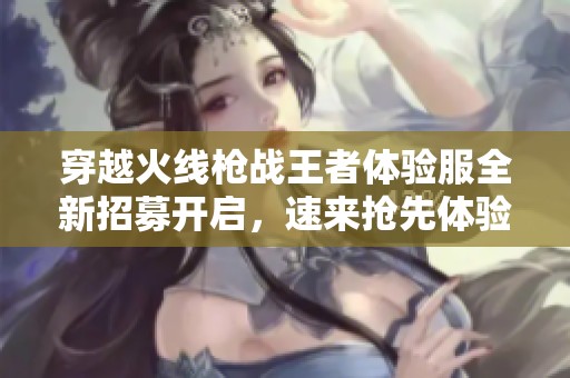 穿越火线枪战王者体验服全新招募开启，速来抢先体验激烈战术对决！