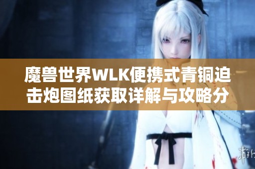 魔兽世界WLK便携式青铜迫击炮图纸获取详解与攻略分享