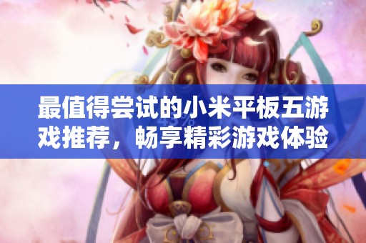 最值得尝试的小米平板五游戏推荐，畅享精彩游戏体验