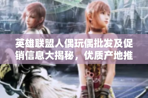 英雄联盟人偶玩偶批发及促销信息大揭秘，优质产地推荐