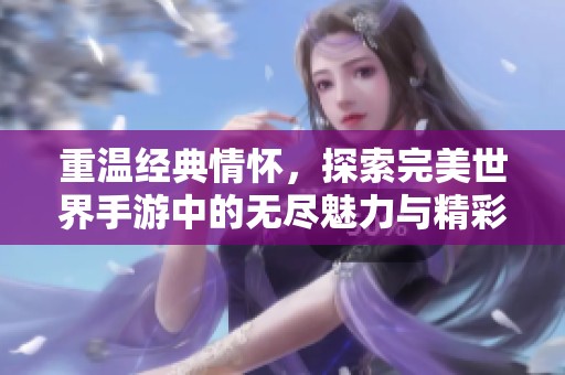 重温经典情怀，探索完美世界手游中的无尽魅力与精彩体验