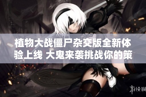植物大战僵尸杂交版全新体验上线 大鬼来袭挑战你的策略极限
