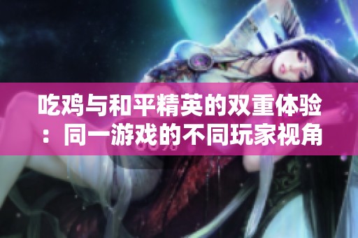 吃鸡与和平精英的双重体验：同一游戏的不同玩家视角与角色分析
