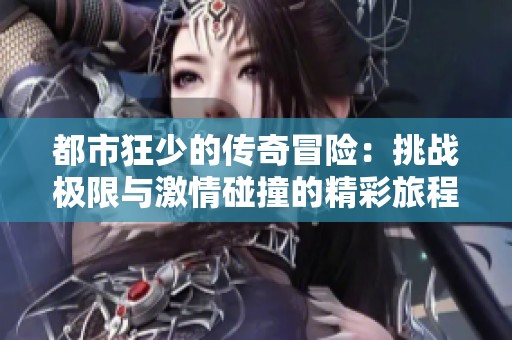 都市狂少的传奇冒险：挑战极限与激情碰撞的精彩旅程
