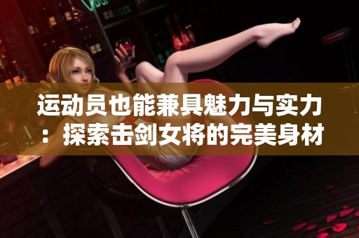 运动员也能兼具魅力与实力：探索击剑女将的完美身材与竞技风采