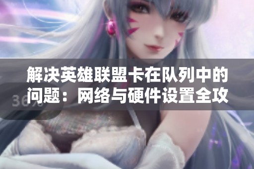 解决英雄联盟卡在队列中的问题：网络与硬件设置全攻略