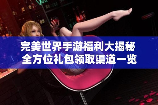 完美世界手游福利大揭秘 全方位礼包领取渠道一览