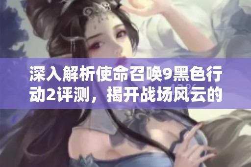 深入解析使命召唤9黑色行动2评测，揭开战场风云的秘密