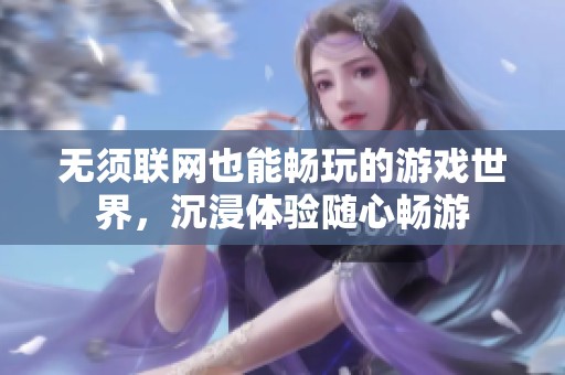 无须联网也能畅玩的游戏世界，沉浸体验随心畅游