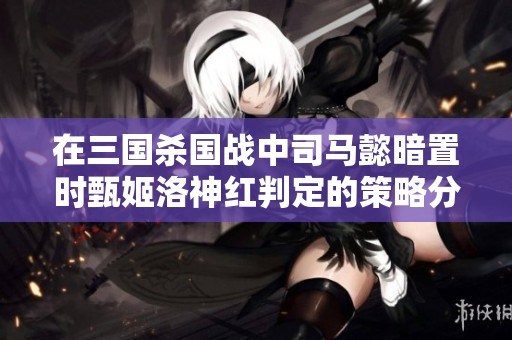 在三国杀国战中司马懿暗置时甄姬洛神红判定的策略分析