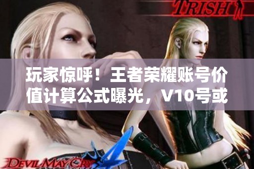 玩家惊呼！王者荣耀账号价值计算公式曝光，V10号或许连600都不值