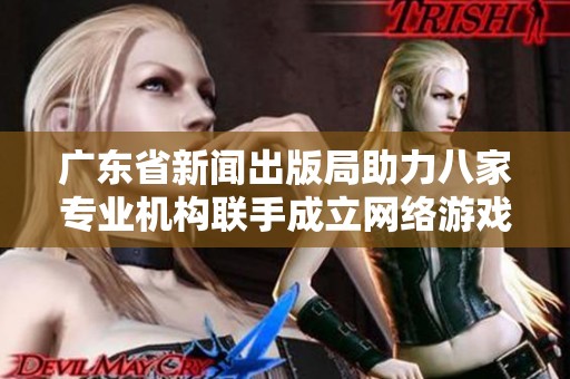 广东省新闻出版局助力八家专业机构联手成立网络游戏出版联盟