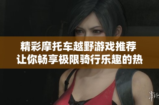 精彩摩托车越野游戏推荐 让你畅享极限骑行乐趣的热门排行榜
