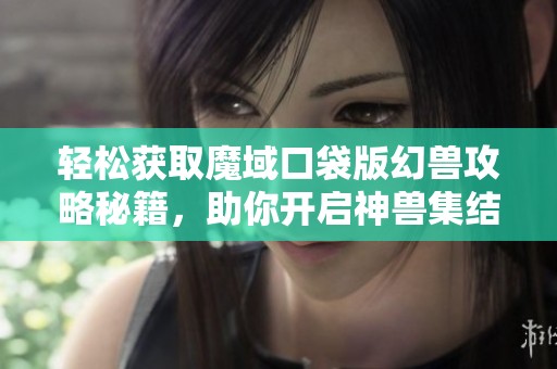 轻松获取魔域口袋版幻兽攻略秘籍，助你开启神兽集结之旅