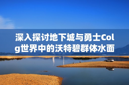 深入探讨地下城与勇士Colg世界中的沃特碧群体水面计划解析