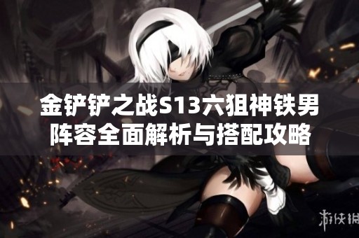 金铲铲之战S13六狙神铁男阵容全面解析与搭配攻略