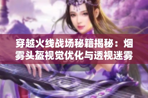 穿越火线战场秘籍揭秘：烟雾头盔视觉优化与透视迷雾技巧分享