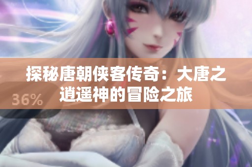 探秘唐朝侠客传奇：大唐之逍遥神的冒险之旅
