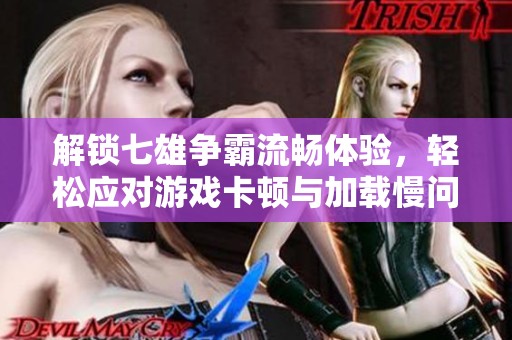 解锁七雄争霸流畅体验，轻松应对游戏卡顿与加载慢问题