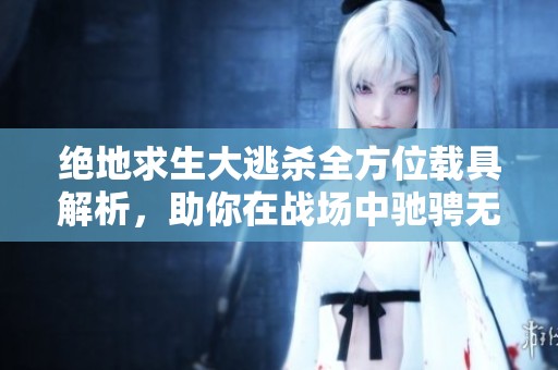 绝地求生大逃杀全方位载具解析，助你在战场中驰骋无阻