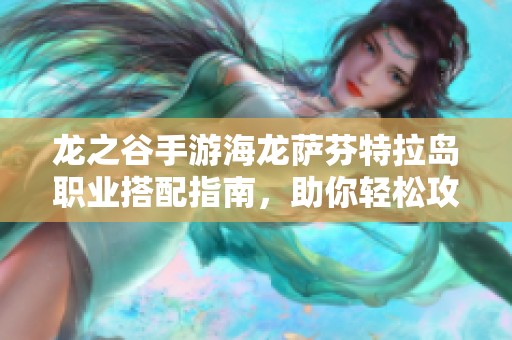 龙之谷手游海龙萨芬特拉岛职业搭配指南，助你轻松攻略挑战