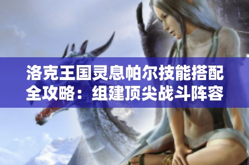 洛克王国灵息帕尔技能搭配全攻略：组建顶尖战斗阵容技巧分享
