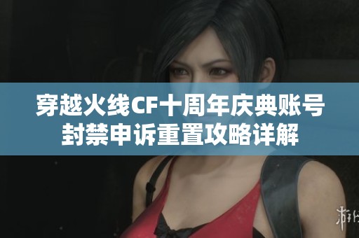 穿越火线CF十周年庆典账号封禁申诉重置攻略详解