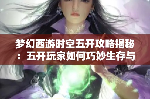 梦幻西游时空五开攻略揭秘：五开玩家如何巧妙生存与发展