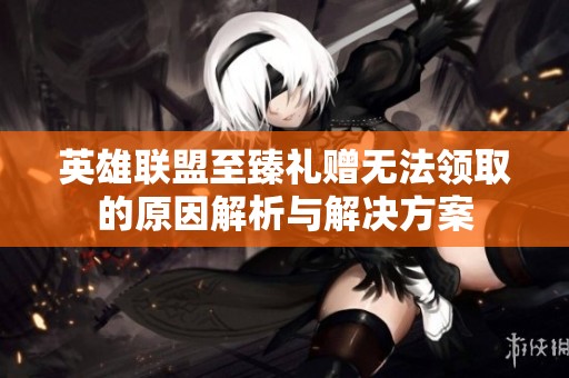 英雄联盟至臻礼赠无法领取的原因解析与解决方案