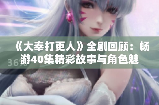 《大奉打更人》全剧回顾：畅游40集精彩故事与角色魅力