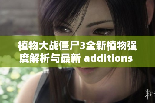 植物大战僵尸3全新植物强度解析与最新 additions 介绍